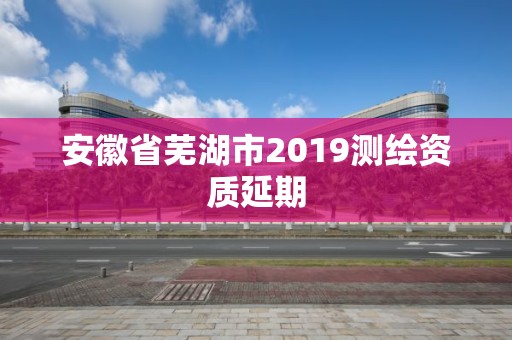 安徽省芜湖市2019测绘资质延期