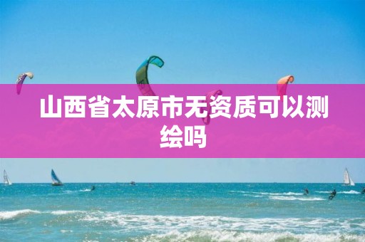 山西省太原市无资质可以测绘吗