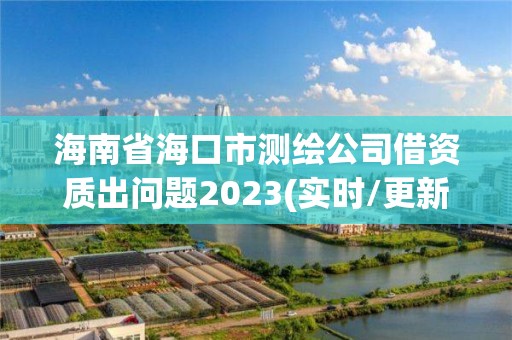 海南省海口市测绘公司借资质出问题2023(实时/更新中)