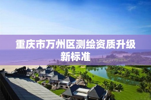 重庆市万州区测绘资质升级新标准