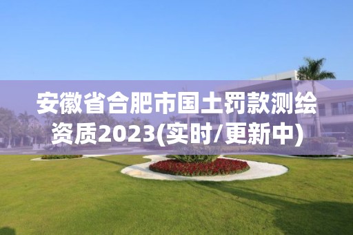 安徽省合肥市国土罚款测绘资质2023(实时/更新中)