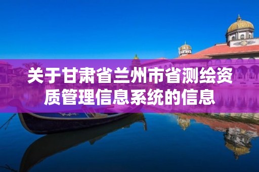 关于甘肃省兰州市省测绘资质管理信息系统的信息