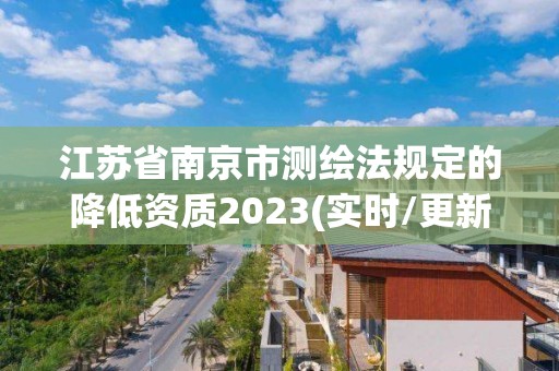 江苏省南京市测绘法规定的降低资质2023(实时/更新中)