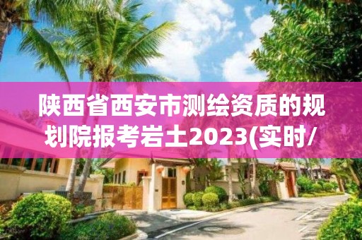 陕西省西安市测绘资质的规划院报考岩土2023(实时/更新中)