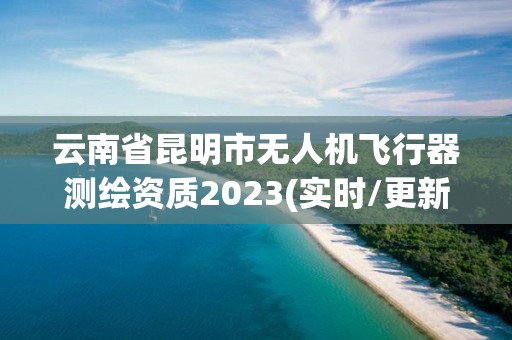 云南省昆明市无人机飞行器测绘资质2023(实时/更新中)