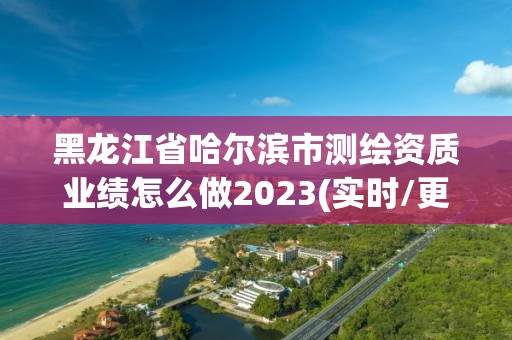 黑龙江省哈尔滨市测绘资质业绩怎么做2023(实时/更新中)