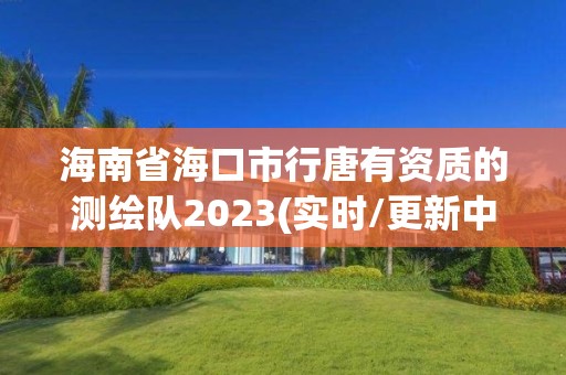 海南省海口市行唐有资质的测绘队2023(实时/更新中)