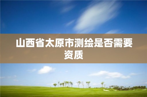 山西省太原市测绘是否需要资质