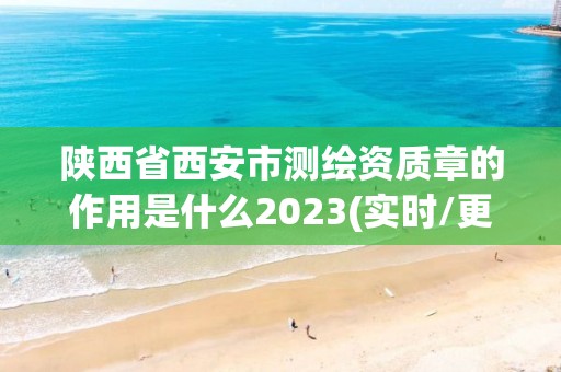 陕西省西安市测绘资质章的作用是什么2023(实时/更新中)