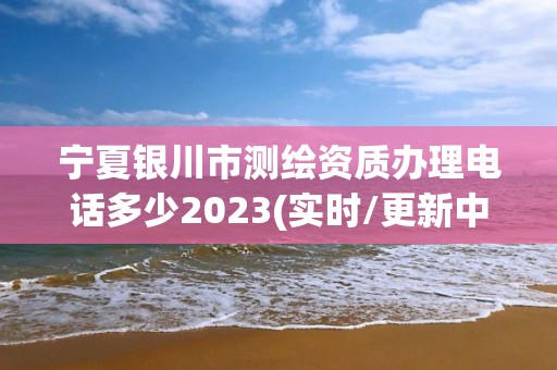 宁夏银川市测绘资质办理电话多少2023(实时/更新中)