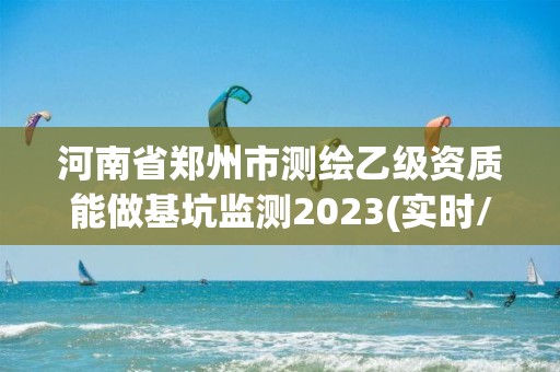 河南省郑州市测绘乙级资质能做基坑监测2023(实时/更新中)