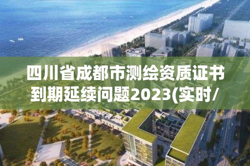 四川省成都市测绘资质证书到期延续问题2023(实时/更新中)