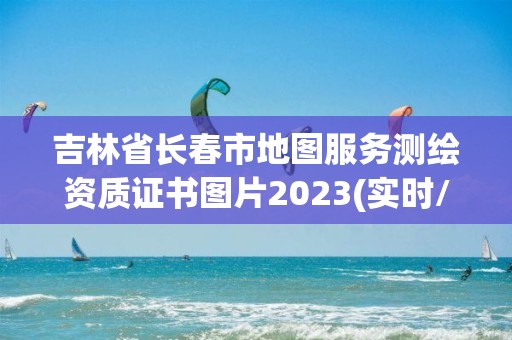 吉林省长春市地图服务测绘资质证书图片2023(实时/更新中)