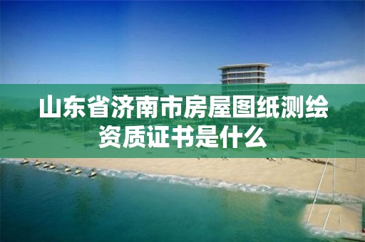 山东省济南市房屋图纸测绘资质证书是什么