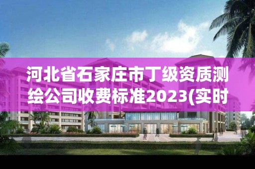 河北省石家庄市丁级资质测绘公司收费标准2023(实时/更新中)