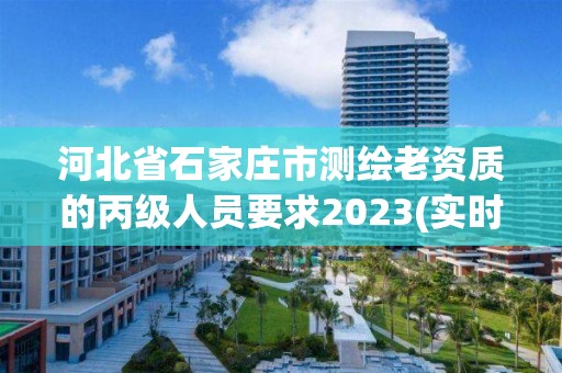 河北省石家庄市测绘老资质的丙级人员要求2023(实时/更新中)