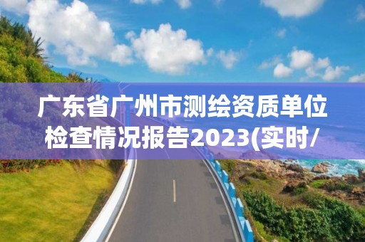 广东省广州市测绘资质单位检查情况报告2023(实时/更新中)