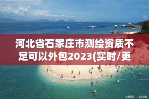 河北省石家庄市测绘资质不足可以外包2023(实时/更新中)