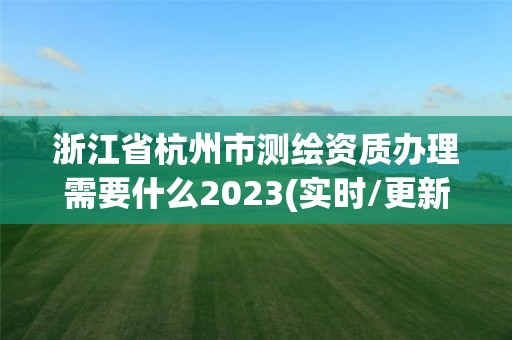 浙江省杭州市测绘资质办理需要什么2023(实时/更新中)