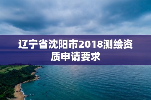 辽宁省沈阳市2018测绘资质申请要求