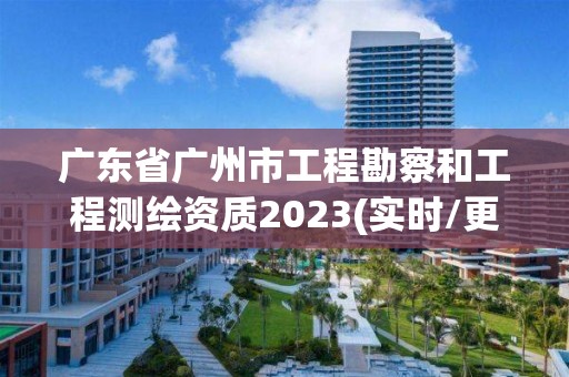 广东省广州市工程勘察和工程测绘资质2023(实时/更新中)