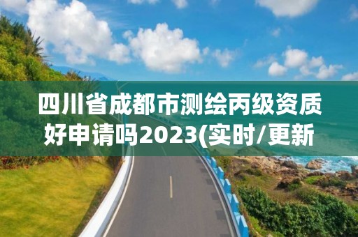 四川省成都市测绘丙级资质好申请吗2023(实时/更新中)