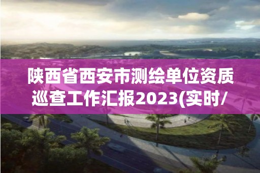 陕西省西安市测绘单位资质巡查工作汇报2023(实时/更新中)