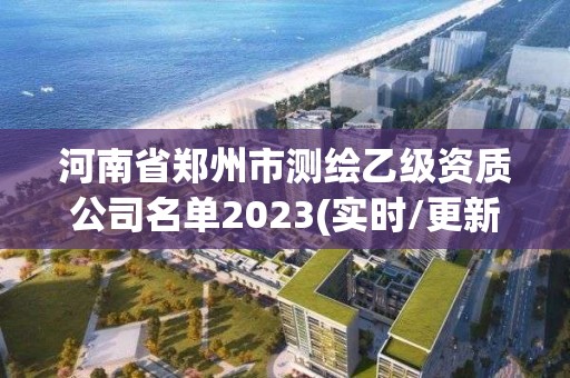 河南省郑州市测绘乙级资质公司名单2023(实时/更新中)