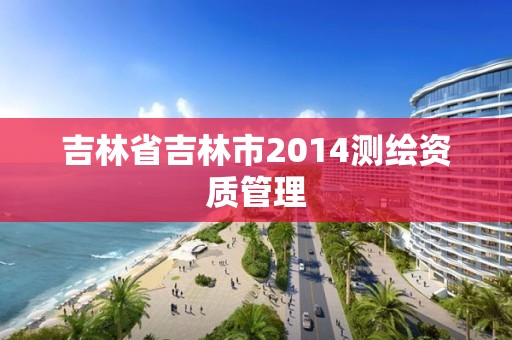 吉林省吉林市2014测绘资质管理