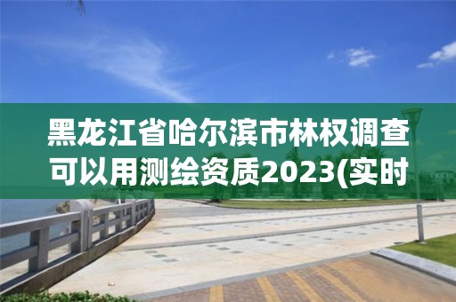 黑龙江省哈尔滨市林权调查可以用测绘资质2023(实时/更新中)