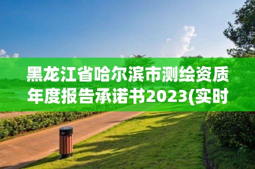 黑龙江省哈尔滨市测绘资质年度报告承诺书2023(实时/更新中)