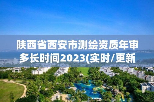 陕西省西安市测绘资质年审多长时间2023(实时/更新中)