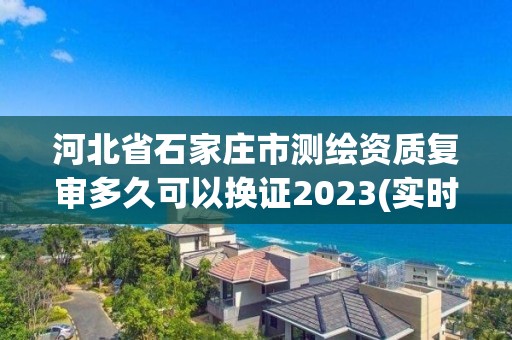 河北省石家庄市测绘资质复审多久可以换证2023(实时/更新中)