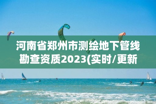 河南省郑州市测绘地下管线勘查资质2023(实时/更新中)