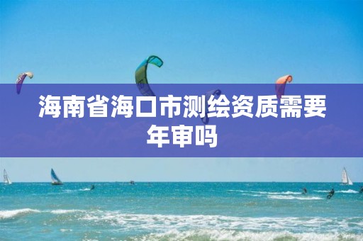 海南省海口市测绘资质需要年审吗