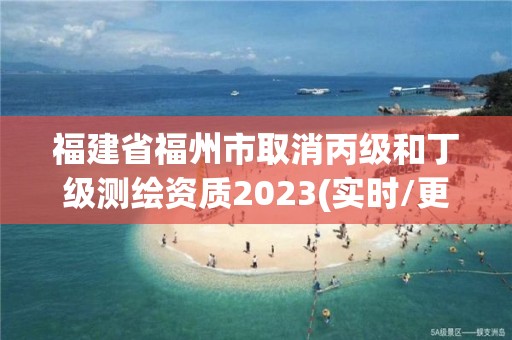 福建省福州市取消丙级和丁级测绘资质2023(实时/更新中)