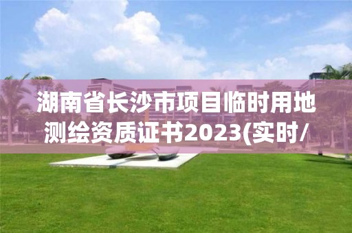 湖南省长沙市项目临时用地测绘资质证书2023(实时/更新中)