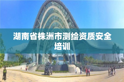 湖南省株洲市测绘资质安全培训