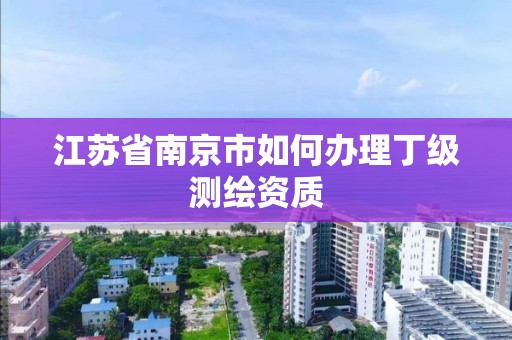 江苏省南京市如何办理丁级测绘资质