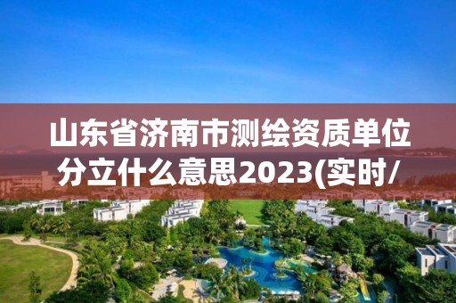 山东省济南市测绘资质单位分立什么意思2023(实时/更新中)