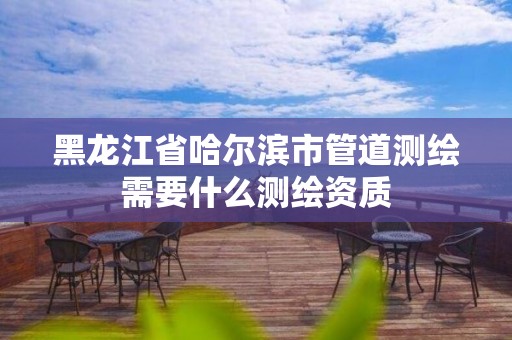 黑龙江省哈尔滨市管道测绘需要什么测绘资质