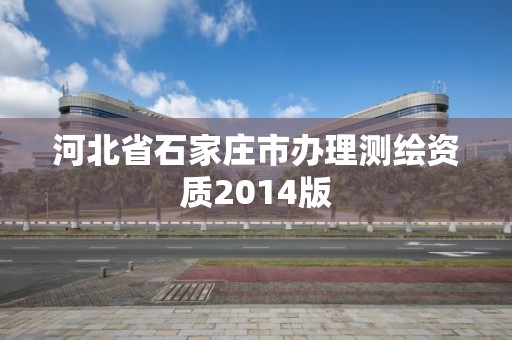 河北省石家庄市办理测绘资质2014版