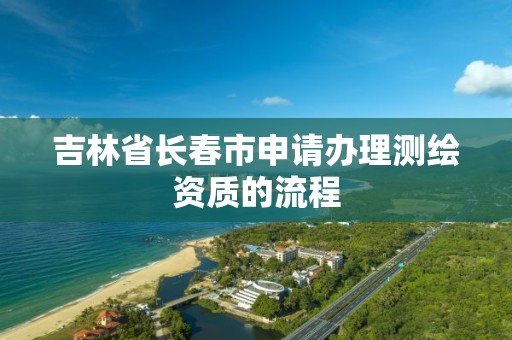 吉林省长春市申请办理测绘资质的流程