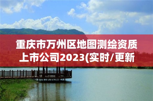 重庆市万州区地图测绘资质上市公司2023(实时/更新中)