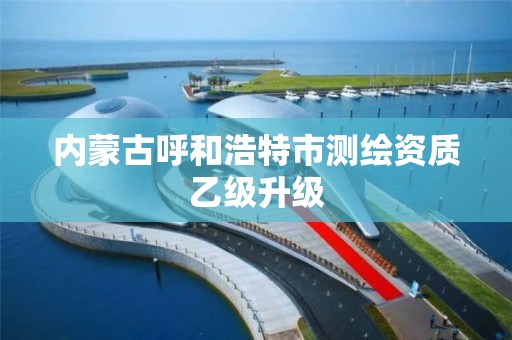 内蒙古呼和浩特市测绘资质乙级升级