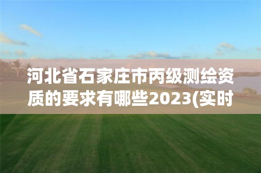 河北省石家庄市丙级测绘资质的要求有哪些2023(实时/更新中)