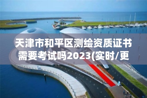 天津市和平区测绘资质证书需要考试吗2023(实时/更新中)