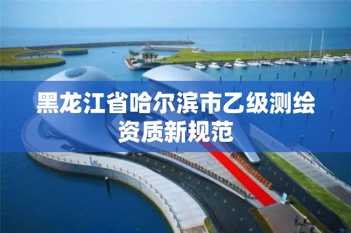 黑龙江省哈尔滨市乙级测绘资质新规范