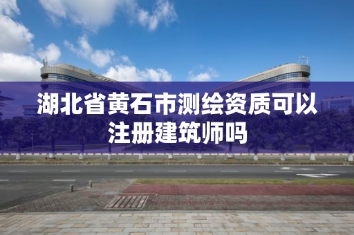 湖北省黄石市测绘资质可以注册建筑师吗