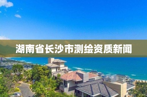 湖南省长沙市测绘资质新闻